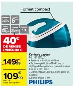 Pres  2400w 6  Ping  120 360 1.3  40€  DE REMISE IMMEDIATE  149⁹  Format compact  109,99  dont C d'éco-participation  Centrale vapeur R. GC6815 20  . Systeme anti-calcaire intégré  Technologie Optimal