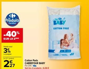 Produits  Carrefour  -40%  SUR LE 2  Vendu seul  3%  Lepaquet  Le 2 produit  227  Cotton Pads CARREFOUR BABY Par 200 Soit les 2 produits : 6,06 €  BABY  COTTON PADS  x200 st 