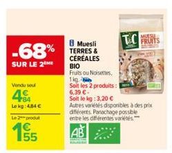 -68%  SUR LE 2 ME  Vendu seul  484  Le kg: 4.84 €  Le 2 produt  155  8 Muesli TERRES & CÉRÉALES  ΒΙΟ  Fruits ou Noisettes,  1kg  Soit les 2 produits: 1 6,39 € -  KL  Soit le kg: 3,20 €  Autres variété