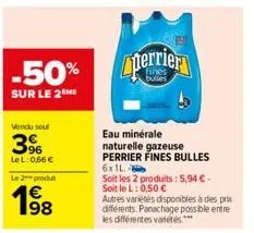 -50% perrier  sur le 2m  vendu soul  3%  le l:0,66 €  le 2 produ  198  eau minérale naturelle gazeuse  perrier fines bulles  6x1l  soit les 2 produits: 5,94 €-soit le l: 0,50 €  autres variétés dispon