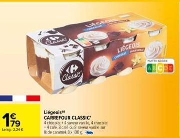 79  Le kg: 2.24 €  e Classic  LEGROIS  Liégeois  CARREFOUR CLASSIC  4 chocolat + 4 saveur vanille, 4 chocolat +4 café, 8 café ou 8 saveur vanille sur It de caramel, 8x 100 g  LIÉGEOIS  CHLA  NUTRI-SCO