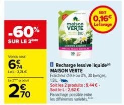 -60%  SUR LE 2 ME  Vendu seu  694  LeL:3,74 €  Le 2 produ  2%  maison VERTE  BIO  8 Recharge lessive liquide MAISON VERTE  Fraicheur d'été ou 0%, 30 lavages,  18L  Soit les 2 produits: 9,44 € - Soit l