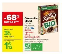 -68%  sur le 2  vendu sou  349  lekg:9,31€  le produit  11/2  céréales bio nestlé chocapic  ou cheerios,  375 g  soit les  2 produits:  fennic  naise  4,61€- soit le kg: 6,15 €  autres variétés ou gra