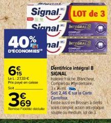 40%  D'ÉCONOMIES  6  LeL: 2233 € Prix payé en caisse Sot  369  €  Remise Fidé deduite  Signal LOT de 3  Signal INTEGRAL 8  COMPLET  hal INTEGRAL S  COMPLI  Dentifrice intégral 8 SIGNAL  Haleine fraich