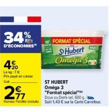 34%  D'ÉCONOMIES  4%  Lekg: 7€  Prix payé en caisse  Soft  ST HUBERT Oméga 3  217  "Format spécial"  Doux ou Demi-sel, 600 g. 2 Rembo Fidele dédute Soit 1,43 € sur la Carte Carrefour.  FORMAT SPÉCIAL 