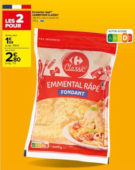 LES 2  POUR  Vendu seul  Le kg: 7,95 €  Les 2 pour  2.80  €  Le kg:7€  Emmental rápé CARREFOUR CLASSIC 29% M.G. dans le produit fini, 200g  444 DECOUPEZ ICH  UTI-CORE  ABEDE 200g  6  W Classic  EMMENT