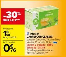 -30%  SUR LE 2 ME  Vendu seul  108  Lekg: 33,23 € Le 2 produt  0%  -  VERVENE  8 Infusion  CARREFOUR CLASSIC Verveine, Camomile, Tilleul ou Tilleul- Menthe, 25 sachets, 32,5g. Soit les 2 produits: 1,8