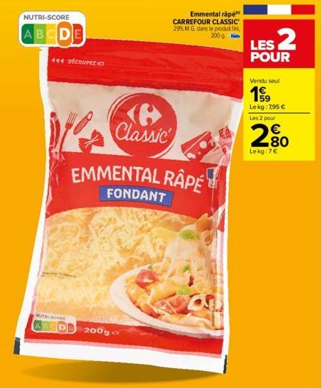 NUTRI-SCORE  ABCDE  444 DÉCOUPEZICI  MUTRI-SCORE ABED  200g o  Classic  EMMENTAL RAPE  FONDANT  Emmental râpé CARREFOUR CLASSIC 29% M.G dans le produt fini, 200g  LES 2  POUR  Vendu seul  19  Le kg: 7