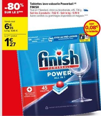 -80%  SUR LE 2THE  Vendu sou  Lekg:8,65 €  Le 2 produt  1927  M  Tablettes lave-vaisselle Powerball FINISH  Tout en 1 Standard, citron ou bicarbonate, x45, 734 g. Soit les 2 produits: 7,62 €-Soit le k