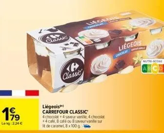 199  lekg: 2,24 €  36 classic  b classic  liégeois™ carrefour classic  4 chocolat + 4 saveur vanille, 4 chocolat +4 café, 8 café ou 8 saveur vanille sur it de caramel, 8 x 100 g  legedis  liégeois  2 