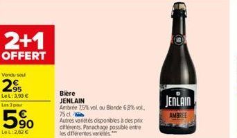 2+1  OFFERT  Vendu soul  2⁹  Le L:3,93 €  Les 3 pour  5⁹0  Le L:262 €  Bière JENLAIN  Ambrée 7,5% vol ou Blonde 6,8% vol. 75 cl  Autres variétés disponibles à des prix différents. Panachage possible e