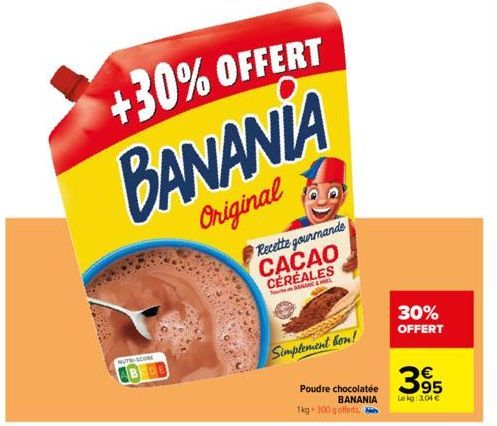 NUTH-SOOME  +30% OFFERT  BANANIA  Original  Recette gourmande CACAO CÉRÉALES  HEL  Simplement bon!  Poudre 1kg - 300 gofferts:  chocolatée BANANIA  30%  OFFERT  395  Lekg: 3,04 € 