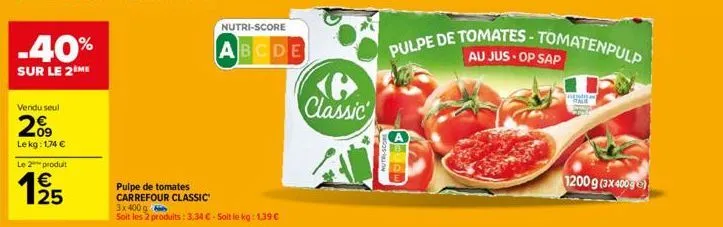 -40%  sur le 2 me  vendu seul  2%  le kg: 1,74 €  le 2  produit  1/25  pulpe de tomates carrefour classic 3x 400 g  soit les 2 produits: 3,34 € - soit le kg: 1,39 €  nutri-score  abcde  <b> classic  p