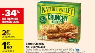 -34%  DE REMISE IMMEDIATE  2⁹9  Lekg: 14,24 €  1⁹7  Lekg: 9.38 €  NATURE VALLEY CRUNCHY  AINE&MEL  Barres Crunchy NATURE VALLEY  Avoine & miel ou avoine & chocolat noir, par 5, 210 g.2 Autres variétés