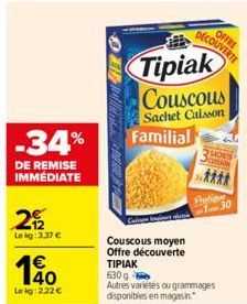 -34%  DE REMISE IMMEDIATE  29/2  Lekg: 3,37 €  €  10  Lekg: 2.22 €  OFFRE  DECOUVERTE  Tipiak Couscous  Sachet Caisson Familial  SADEIS  son  Aulign 130  Couscous moyen Offre découverte ΤΙΡΙΑΚ  630 g 