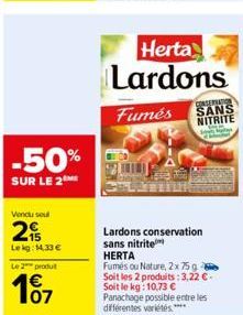 -50%  SUR LE 2  Vendu soul  2  Le kg: 14,33 €  Le 2 produ  €  Herta Lardons  CONSERVATION  Fumés SANS NITRITE  Supay  Lardons conservation sans nitrite HERTA  Fumés ou Nature, 2x 75g Soit les 2 produi