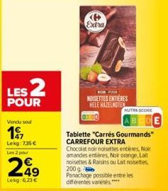 LES 2  POUR  Vendu soul  197  Lekg: 7,35 €  Les 2 pour  €  299  Lekg:6,23 €  Extra  NOIR-FAIR  NOISETTES ENTIÈRES HELE HAZELNOTEN  Tablette "Carrés Gourmands" CARREFOUR EXTRA  Chocolat noir noisettes 