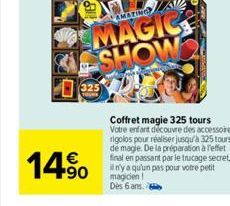 AMATING  MAGIC SHOW  14%  Coffret magie 325 tours Votre enfant découvre des accessoires rigolos pour réaliser jusqu'à 325 tours de magie. De la préparation à effet final en passant par le trucage secr