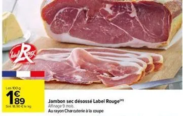 les 100 g  € 89  sot 18.00 cikg  jambon sec désosse label rouge affinage 9 mois.  au rayon charcuterie à la coupe 