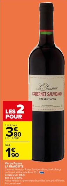 LES 2  POUR  Les 2 pour  380  €  LeL: 2,53 €  Soit  €  1⁹0  Vin de France  LA FRANCETTE  CABERNET SAUVIGNON  VIN DE FRANCE  Cabernet Sauvignon Rouge, Sauvignon Blanc, Merlot Rouge  ou Cinsault et Gren