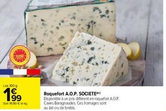 Les 100 g  199  Sot 19.90 € kg  Roquefort A.O.P. SOCIETE Disponible à un prix différent en roquefort A.O.P. Caves Baragnaudes. Ces fromages sont au lait crude brebis  