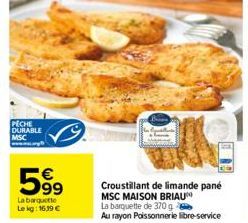 PECHE DURABLE MSC  599  La barquette Le kg: 16,39 €  Croustillant de limande pané MSC MAISON BRIAU  La barquette de 370 g  Au rayon Poissonnerie libre-service 