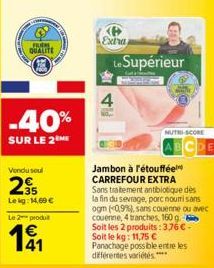 M QUALITE  -40%  SUR LE 2 ME  Vendu soul  295  Lekg: 14,60 €  Le 2 produt  Extra  Le Supérieur  4  Jambon à l'étouffée CARREFOUR EXTRA Sans traitement antibiotique des la fin du sevrage, porc nouri sa