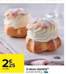 n  225  la boite  2 choux chantilly la boîte de 140 g 