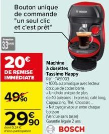 dont 0.24 € ico-participation  Bouton unique de commande "un seul clic et c'est prêt"  20€  DE REMISE IMMEDIATE  49%  29% 90 Garantie légale 2 ans  BOSCH  Machine à dosettes Tassimo Happy Ref.:TAS1003