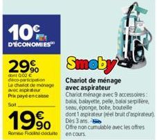 10%  D'ÉCONOMIES  29%  dont 000 € deco-participation Le chariot de ménage avec aspirateur Prix payé encaisse Soit  Smoby  Chariot de ménage avec aspirateur  Chariot ménage avec 9 accessoires:  balai, 