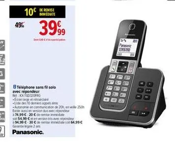 10€  49%  de remise immediate  3999  030  téléphone sans fil solo  avec répondeur  ret: kx-tgd320frg  ecran large et étra  -liste des 10 deniers appels es  autonomie en communication de 20h, en velle 