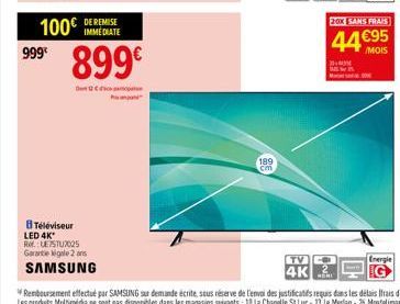 999€  DE REMISE IMMEDIATE  899€  100€  D  BTéléviseur LED 4K*  RE: UE7STU7025 Garantie igale 2 ans  SAMSUNG  189 cm  TV  2:00 SANS FRAIS  44€95  /MOIS  Energie 