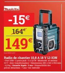 -15€  164€  Thakite  1490  33  Radio de chantier 10,8 A 18 V LI-ION  + Port USB - 2 ports jack-2x 35 W-Bluetooth et secteur 12 V. Avec transformateur-Dimensions 282 x 163 x 294 mm  4.3 kg Garantie leg