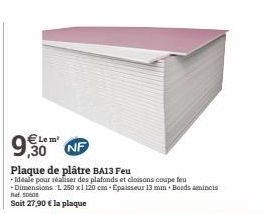9,30  NF  Plaque de plâtre BA13 Feu  - Idéale pour réaliser des plafonds et cloisons coupe tex -Dimensions: L 250 x1 120 cm -Epaisseur 13 mm. Boods amincis  50608  Soit 27,90 € la plaque  €Lem² 