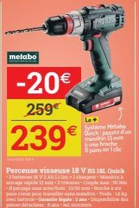 metabo  -20€  259€  239€  Perceuse visseuse 18 V BS 18L Quick -2 battestes 38 V2Ah Li-Ion I changeur Mandrin A arrage rapide 13 mm 2 vitesses Couple max 50 Nm -Operçage max acies/bore: 10/20 mun-Broch