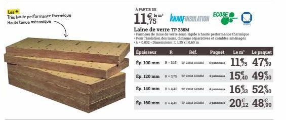 Les +  Très haute performance thermique Haute tenue mécanique  A PARTIR DE  le m'  11,5 KNAUFINSULATION  Épaisseur R  Ref.  Ép. 100 mm R-315 PM  Ep. 120 mm  R-375 17 24  Ép. 140 mm R-440 TP 144  Ép. 1