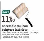 SAVY  11,50  Ensemble rouleau peinture intérieur *1 rouleau manche polypro + 1 recharge pour peinture mate et satinée Largeur 180 mm net 650000 