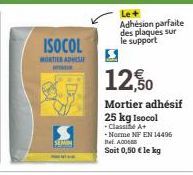 ISOCOL  MORTIER ADHES  SEMIN  Le+ Adhésion parfaite des plaques sur le support  12,50  Mortier adhésif 25 kg Isocol  +Classe A+  -Norme NF EN 14496  A  Soit 0,50 € le kg 