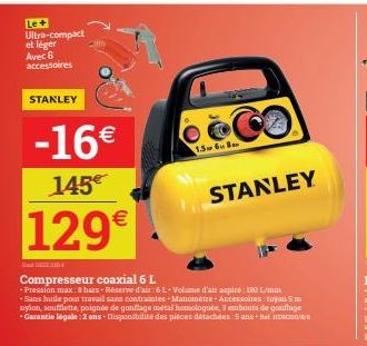 LE+ Ultra-compact et léger Avec 6 accessoires  STANLEY  -16€  145€  129€  1.5 68  Compresseur coaxial 6 L  - Pression max: 8 bars Réserve d'air :6L-Volume d'air aspire: 180 L/min +Sans huile pour trav