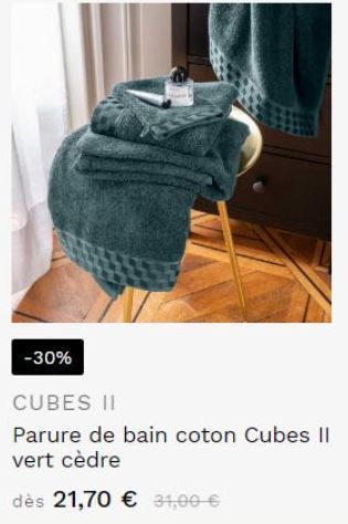 -30%  CUBES II  Parure de bain coton Cubes II vert cèdre  dès 21,70 € 31,00 € 