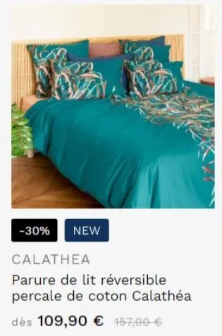 -30%  new  calathea  parure de lit réversible percale de coton calathéa  dès 109,90 € 157,00 € 