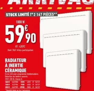 stock limité !* 2 167 pièces**  1000 w  59⁹0  ht:42692 dont 1667 déco-participation  radiateur à inertie céramique  ecran lcd avec programme hebdomadaire détection de fenêtre ouverte  230 v 50 hz. cla