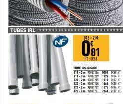 TUBES IRL  NF  016-2M  081  HT:0€68  TUBE IRL RIGIDE  816-2m 92027286 0681 068 HT  816-3m 92037229 1625 104 HT 820-2m 92037285 1410 092 HT 820-3m 92027228 1665 1438 HT 025-2m 92037709 1475 144 HT 925-