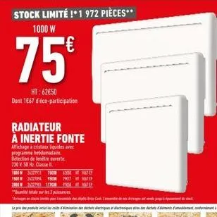 stock limité !*1 972 pièces**  1000 w  75⁰  ht: 62€50 dont 1667 d'éco-participation  radiateur à inertie fonte  affichage à cristaux liquides avec programme bebdomadaire detection de fenêtre ouverte  