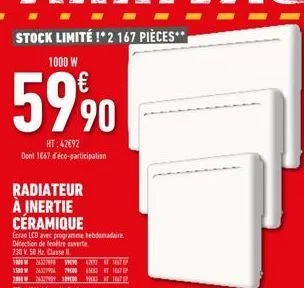 stock limité !* 2 167 pièces**  1000 w  59⁹0  ht:42692 dont 1667 déco-participation  radiateur à inertie céramique  ecran lcd avec programme hebdomadaire détection de fenêtre ouverte  230 v 50 hz. cla