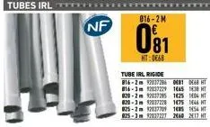 tubes irl  nf  016-2m  081  ht:0€68  tube irl rigide  816-2m 92027286 0681 0468 ht 816-3m 92037229 1645 1438 ht 820-2m 920372851625144 ht 820-3m 92027228 1675 1646 ht 025-2m 92037709 1685 1454 ht 925-