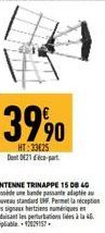 3990  HT:33€25 Dent 021 déco-part  ANTENNE TRINAPPE 15 DB 40 Possiede une bande passate adau nouveau standard UHF. Permet la réception  des signaux fertaiens numenques t  à la 45. 