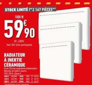 stock limité !* 2 167 pièces**  1000 w  5990  ht:42692 dont 1867 d'éco-participation  radiateur à inertie céramique  ecran lcd avec programme hebdomadaire détection de fenêtre ouverte  230 v 50 hz. cl