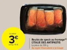 la pièce  3€  lekg: 15 €  roulés de speck au fromage l'italie des antipastis la pièce de 200 g.  au rayon charcuterie à la coupe 