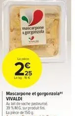 mascarpone gorgonzola  la pièce  25 lekg: 15 c  mascarpone et gorgonzola vivaldi  au lait de vache pasteurise  39% mg. sur produit fin  la pièce de 150 g.  au rayon fromages à la coupe 